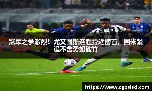 冠军之争激烈！尤文图斯连胜拉近榜首，国米紧追不舍势如破竹
