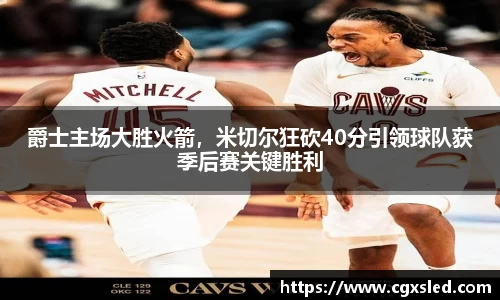爵士主场大胜火箭，米切尔狂砍40分引领球队获季后赛关键胜利