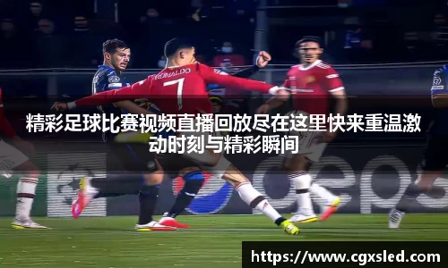 精彩足球比赛视频直播回放尽在这里快来重温激动时刻与精彩瞬间