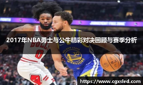 2017年NBA勇士与公牛精彩对决回顾与赛季分析